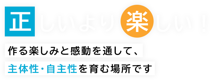 正しいより楽しい！作る楽しみと感動を通して、主体性・自主性を育む場所です